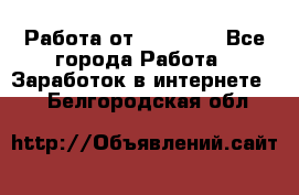 Работа от (  18) ! - Все города Работа » Заработок в интернете   . Белгородская обл.